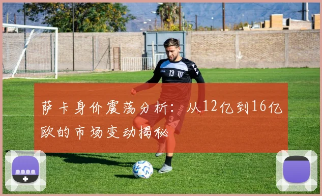 萨卡身价震荡分析：从12亿到16亿欧的市场变动揭秘