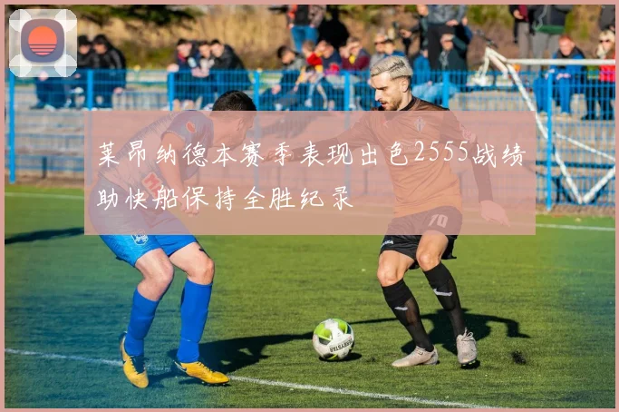 莱昂纳德本赛季表现出色2555战绩助快船保持全胜纪录