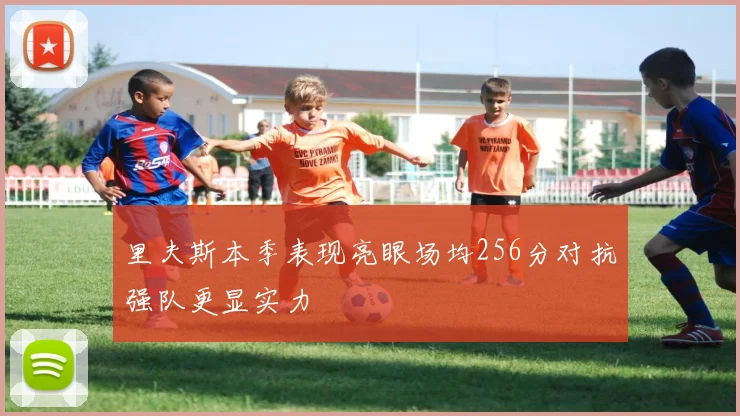 里夫斯本季表现亮眼场均256分对抗强队更显实力