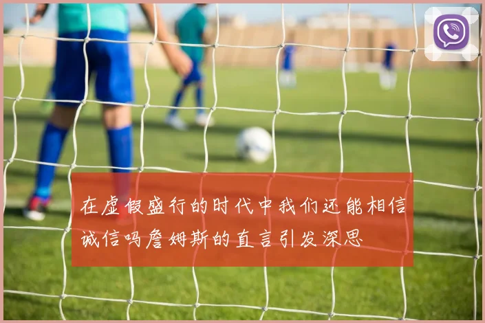 在虚假盛行的时代中我们还能相信诚信吗詹姆斯的直言引发深思
