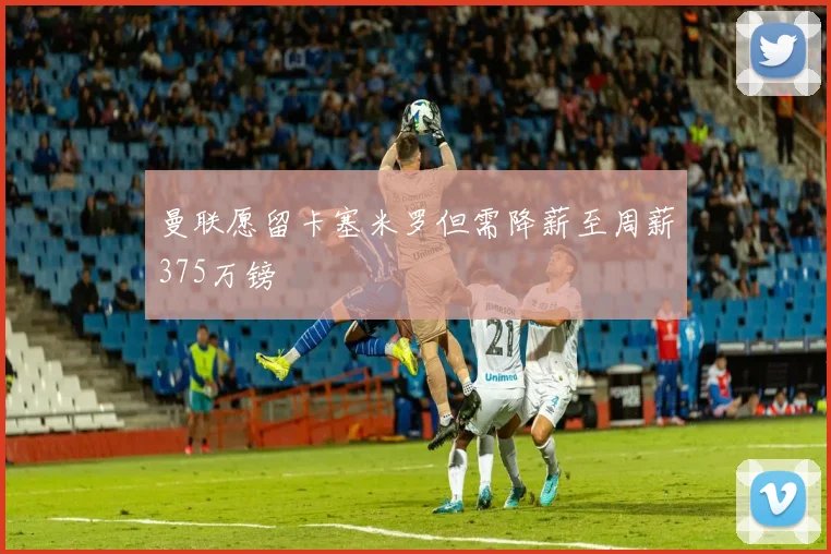曼联愿留卡塞米罗但需降薪至周薪375万镑