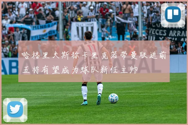 哈格里夫斯称卡里克若带曼联进前五将有望成为球队新任主帅