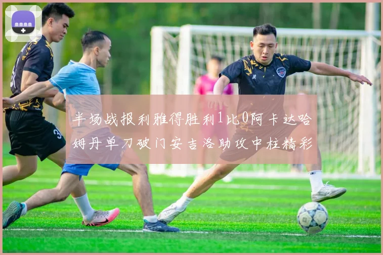 半场战报利雅得胜利1比0阿卡达哈姆丹单刀破门安吉洛助攻中柱精彩瞬间