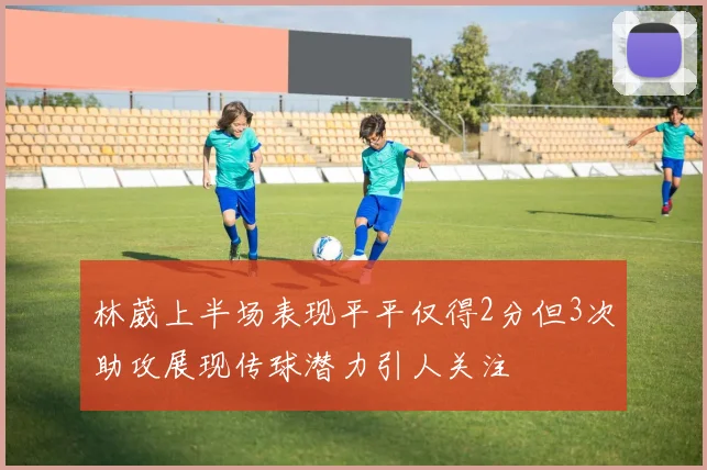 林葳上半场表现平平仅得2分但3次助攻展现传球潜力引人关注