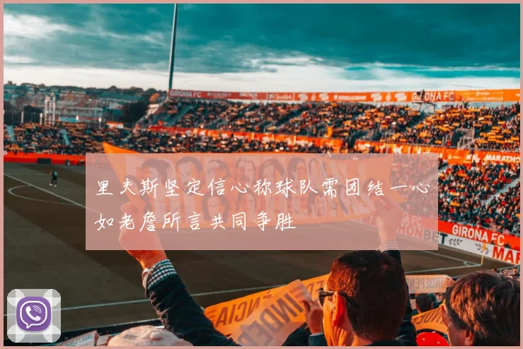 里夫斯坚定信心称球队需团结一心如老詹所言共同争胜