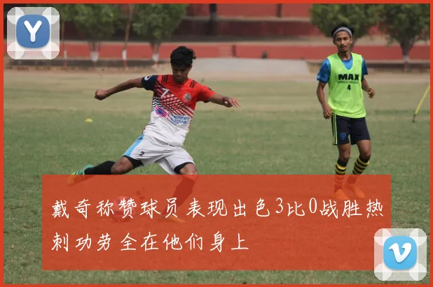 戴奇称赞球员表现出色3比0战胜热刺功劳全在他们身上