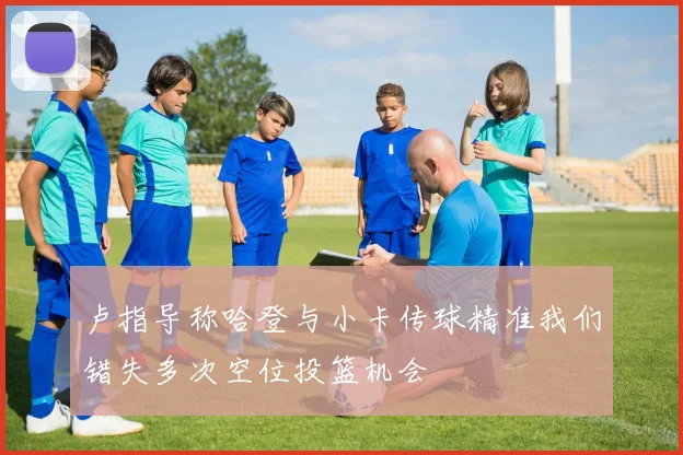 卢指导称哈登与小卡传球精准我们错失多次空位投篮机会