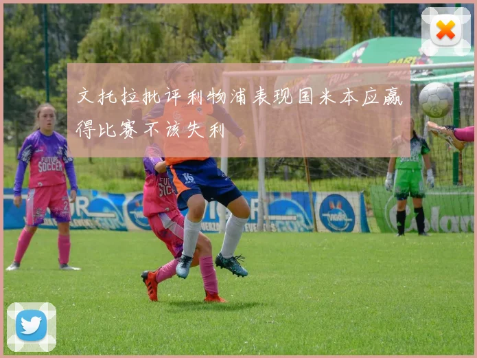 文托拉批评利物浦表现国米本应赢得比赛不该失利