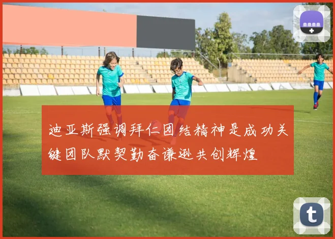 迪亚斯强调拜仁团结精神是成功关键团队默契勤奋谦逊共创辉煌