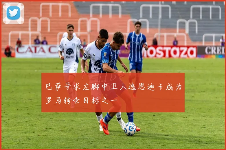 巴萨寻求左脚中卫人选恩迪卡成为罗马转会目标之一
