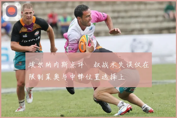 埃尔纳内斯点评囧叔战术失误仅在限制莱奥与中锋位置选择上