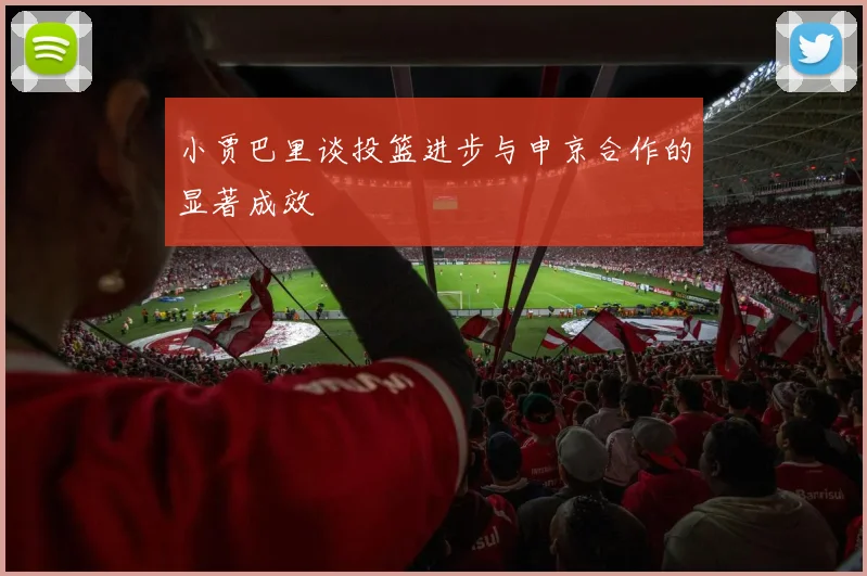 小贾巴里谈投篮进步与申京合作的显著成效