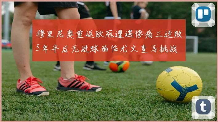 穆里尼奥重返欧冠遭遇惨痛三连败5年半后无进球面临尤文皇马挑战