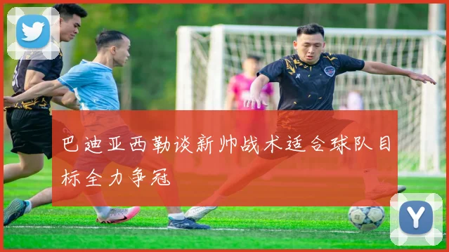 巴迪亚西勒谈新帅战术适合球队目标全力争冠