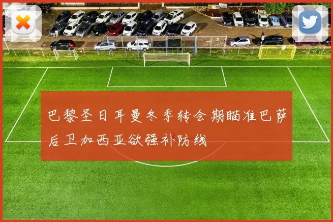 巴黎圣日耳曼冬季转会期瞄准巴萨后卫加西亚欲强补防线