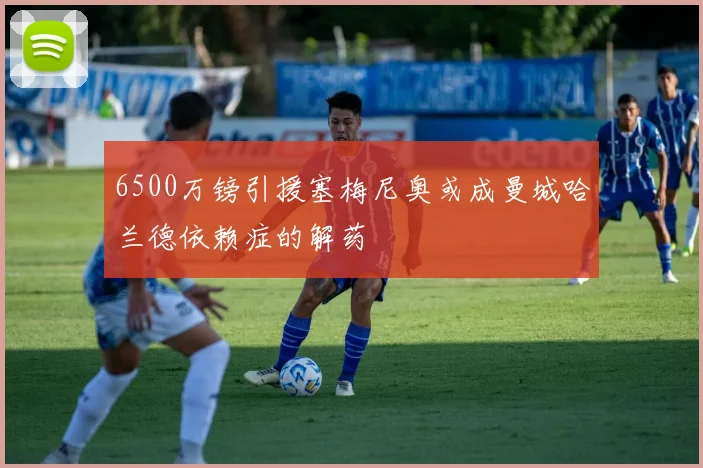 6500万镑引援塞梅尼奥或成曼城哈兰德依赖症的解药