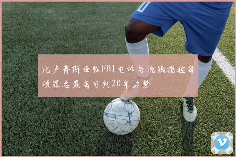 比卢普斯面临FBI电诈与洗钱指控每项罪名最高可判20年监禁