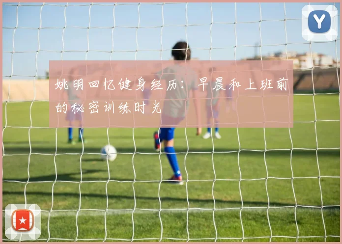 姚明回忆健身经历：早晨和上班前的秘密训练时光