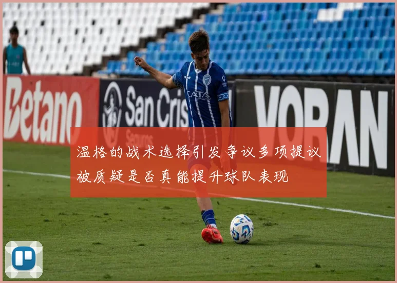 温格的战术选择引发争议多项提议被质疑是否真能提升球队表现