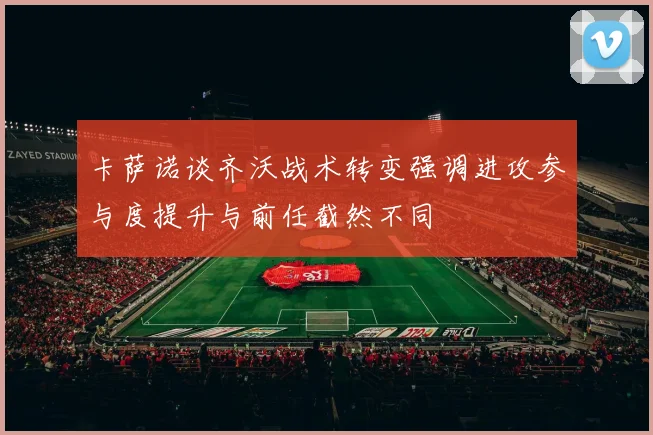 卡萨诺谈齐沃战术转变强调进攻参与度提升与前任截然不同