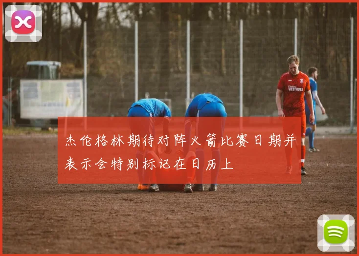 杰伦格林期待对阵火箭比赛日期并表示会特别标记在日历上