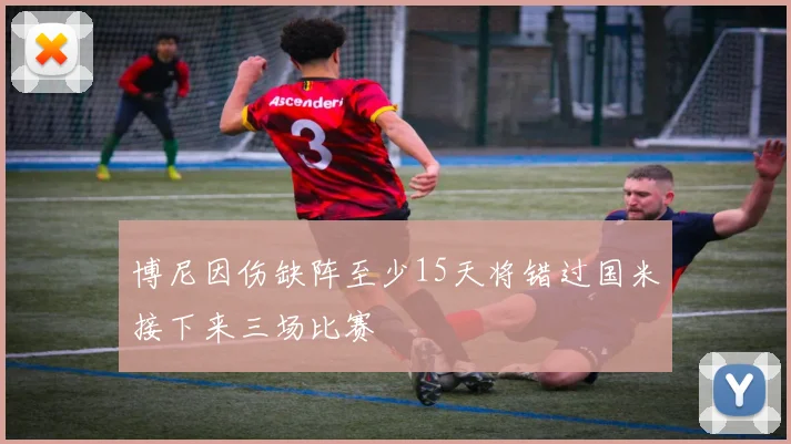 博尼因伤缺阵至少15天将错过国米接下来三场比赛