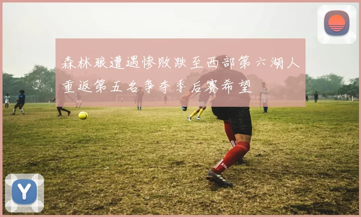 森林狼遭遇惨败跌至西部第六湖人重返第五名争夺季后赛希望