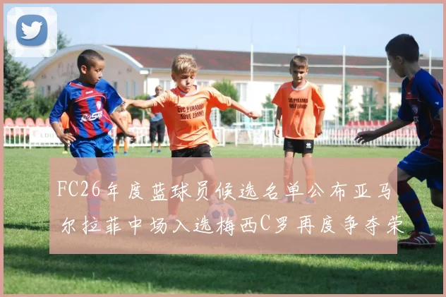 FC26年度蓝球员候选名单公布亚马尔拉菲中场入选梅西C罗再度争夺荣誉