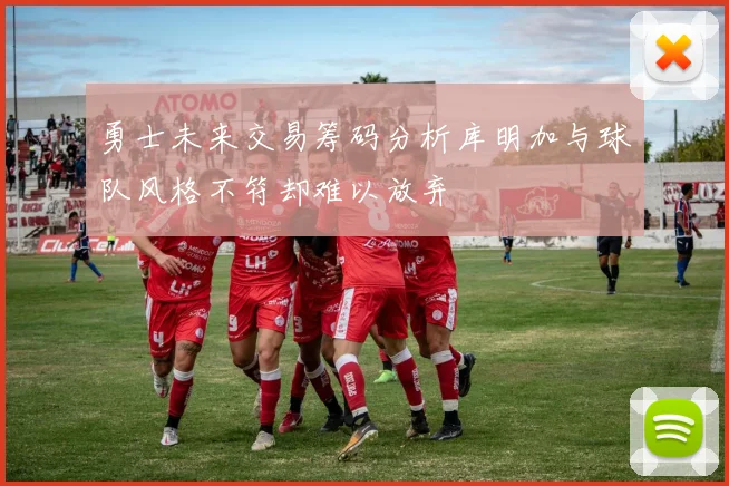 勇士未来交易筹码分析库明加与球队风格不符却难以放弃