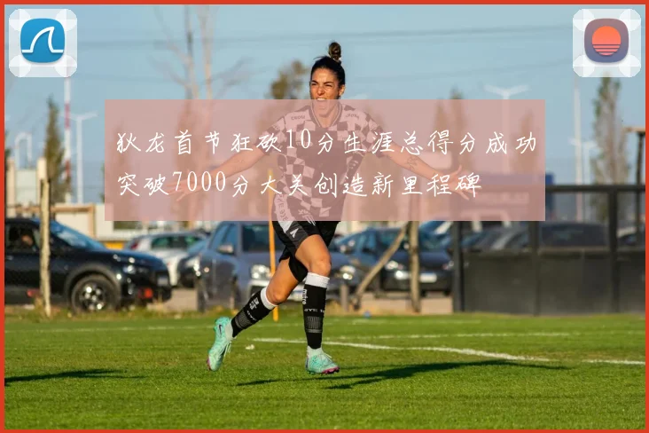 狄龙首节狂砍10分生涯总得分成功突破7000分大关创造新里程碑