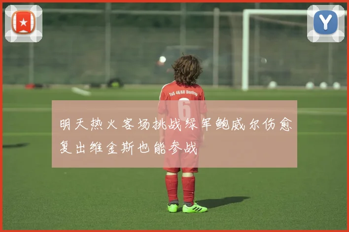 明天热火客场挑战绿军鲍威尔伤愈复出维金斯也能参战