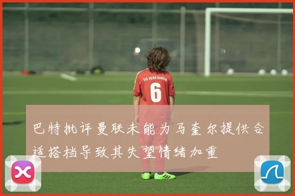 巴特批评曼联未能为马奎尔提供合适搭档导致其失望情绪加重