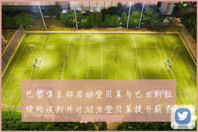 巴黎俱乐部启动登贝莱与巴尔科拉续约谈判并计划为登贝莱提升薪资待遇