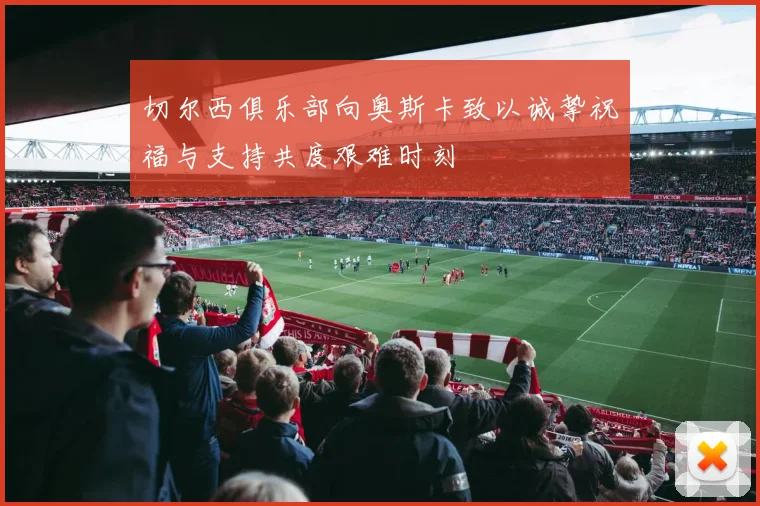 切尔西俱乐部向奥斯卡致以诚挚祝福与支持共度艰难时刻