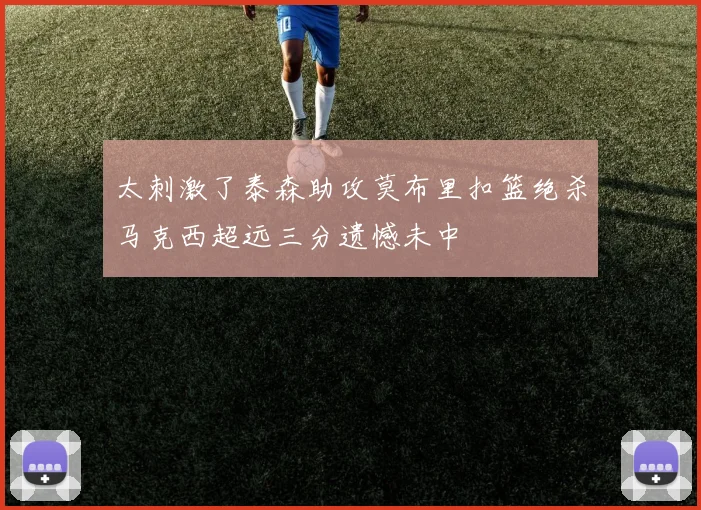 太刺激了泰森助攻莫布里扣篮绝杀马克西超远三分遗憾未中