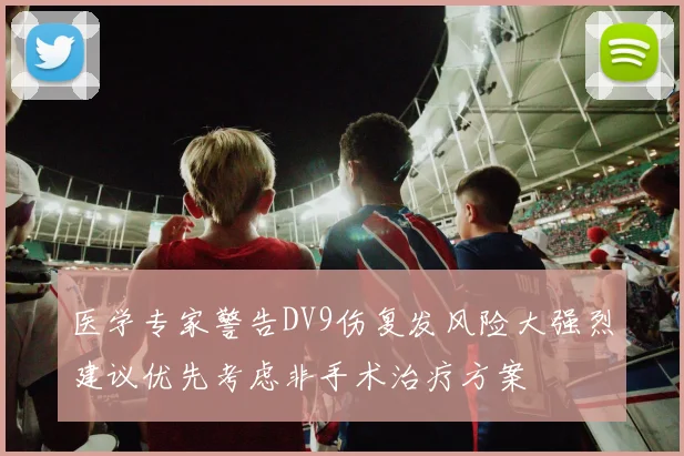 医学专家警告DV9伤复发风险大强烈建议优先考虑非手术治疗方案