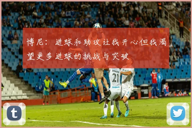 博尼：进球和助攻让我开心但我渴望更多进球的挑战与突破
