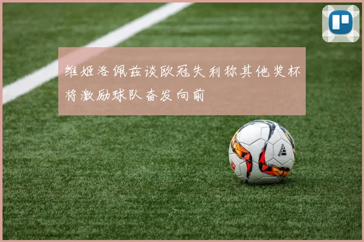 维姬洛佩兹谈欧冠失利称其他奖杯将激励球队奋发向前