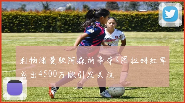 利物浦曼联阿森纳争夺K图拉姆红军或出4500万欧引发关注