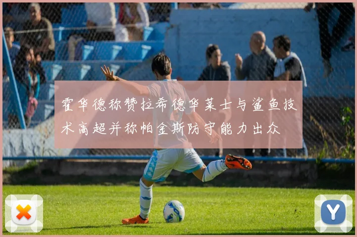 霍华德称赞拉希德华莱士与鲨鱼技术高超并称帕金斯防守能力出众
