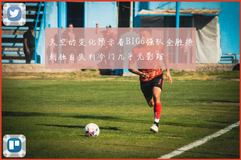 天空的变化预示着BIG6强队全胜热刺独自失利冷门几乎无影踪