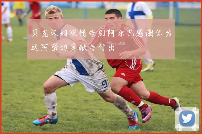 贝克汉姆深情告别阿尔巴感谢你为迈阿密的贡献与付出