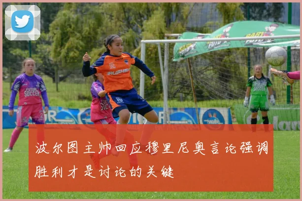 波尔图主帅回应穆里尼奥言论强调胜利才是讨论的关键