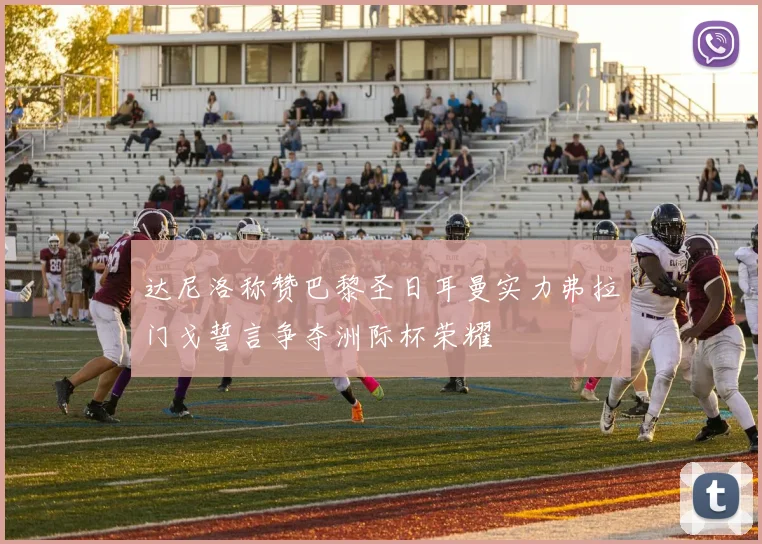 达尼洛称赞巴黎圣日耳曼实力弗拉门戈誓言争夺洲际杯荣耀