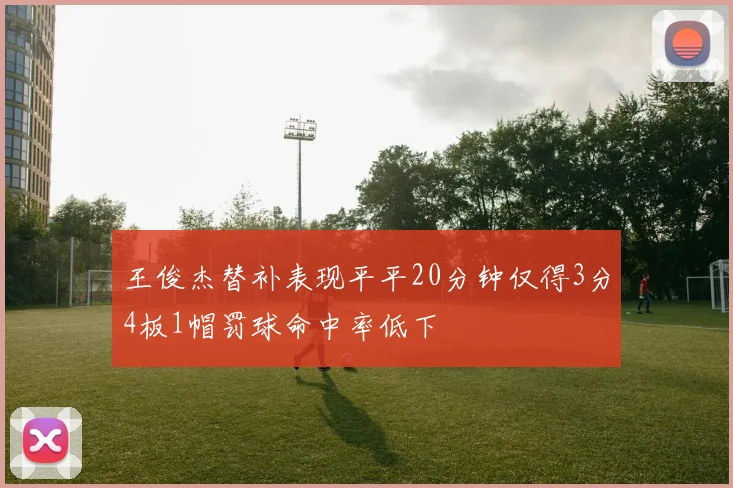 王俊杰替补表现平平20分钟仅得3分4板1帽罚球命中率低下