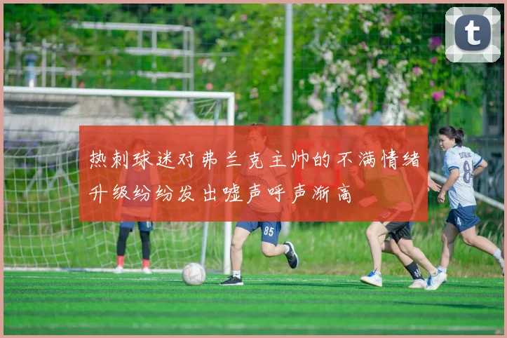 热刺球迷对弗兰克主帅的不满情绪升级纷纷发出嘘声呼声渐高