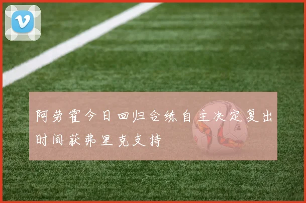 阿劳霍今日回归合练自主决定复出时间获弗里克支持