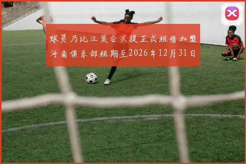 球员乃比江莫合买提正式租借加盟河南俱乐部租期至2026年12月31日
